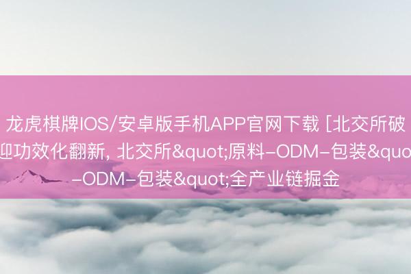 龙虎棋牌IOS/安卓版手机APP官网下载 [北交所破钞专题]化妆品迎功效化翻新, 北交所"原料-ODM-包装"全产业链掘金