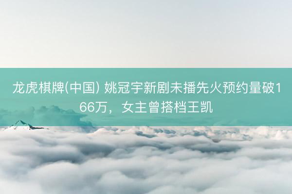 龙虎棋牌(中国) 姚冠宇新剧未播先火预约量破166万，女主曾搭档王凯