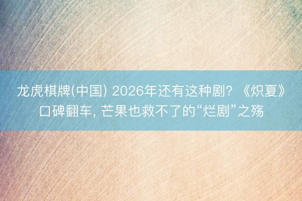 龙虎棋牌(中国) 2026年还有这种剧? 《炽夏》口碑翻车, 芒果也救不了的“烂剧”之殇