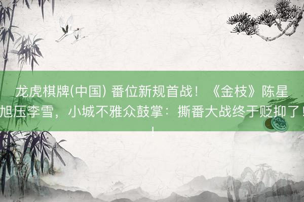 龙虎棋牌(中国) 番位新规首战！《金枝》陈星旭压李雪，小城不雅众鼓掌：撕番大战终于贬抑了！
