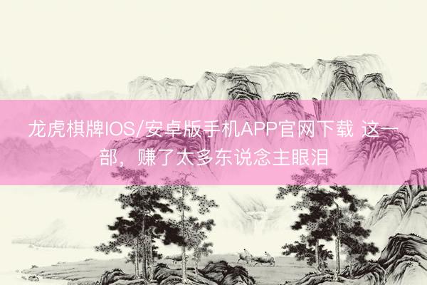 龙虎棋牌IOS/安卓版手机APP官网下载 这一部，赚了太多东说念主眼泪