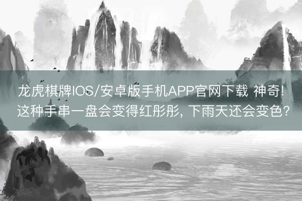 龙虎棋牌IOS/安卓版手机APP官网下载 神奇! 这种手串一盘会变得红彤彤, 下雨天还会变色?