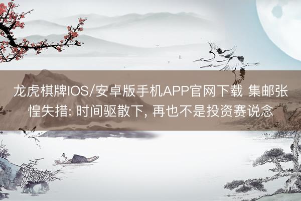 龙虎棋牌IOS/安卓版手机APP官网下载 集邮张惶失措: 时间驱散下, 再也不是投资赛说念