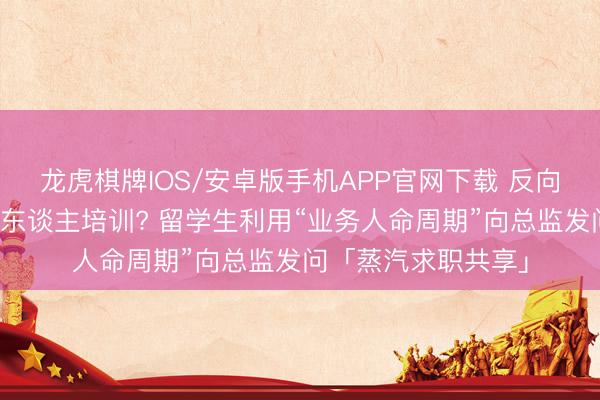 龙虎棋牌IOS/安卓版手机APP官网下载 反向口试只懂得辩论新东谈主培训? 留学生利用“业务人命周期”向总监发问「蒸汽求职共享」