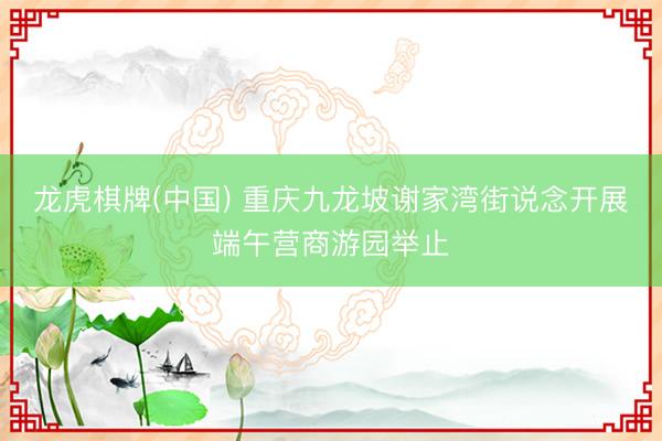 龙虎棋牌(中国) 重庆九龙坡谢家湾街说念开展端午营商游园举止