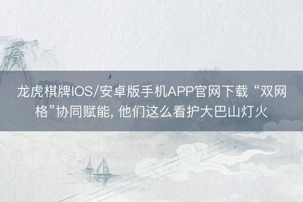 龙虎棋牌IOS/安卓版手机APP官网下载 “双网格”协同赋能, 他们这么看护大巴山灯火