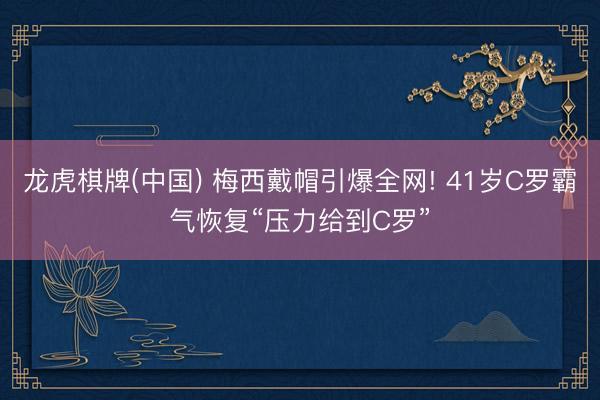龙虎棋牌(中国) 梅西戴帽引爆全网! 41岁C罗霸气恢复“压力给到C罗”