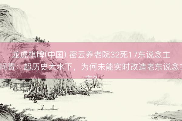 龙虎棋牌(中国) 密云养老院32死17东说念主被问责：超历史大水下，为何未能实时改造老东说念主？