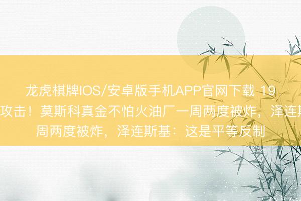 龙虎棋牌IOS/安卓版手机APP官网下载 190架无东谈主机富饶攻击！莫斯科真金不怕火油厂一周两度被炸，泽连斯基：这是平等反制